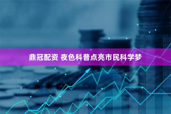 鼎冠配资 夜色科普点亮市民科学梦