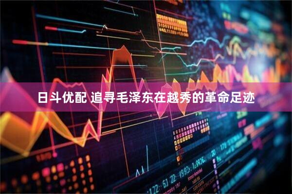 日斗优配 追寻毛泽东在越秀的革命足迹