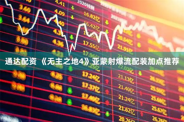 通达配资 《无主之地4》亚蒙射爆流配装加点推荐