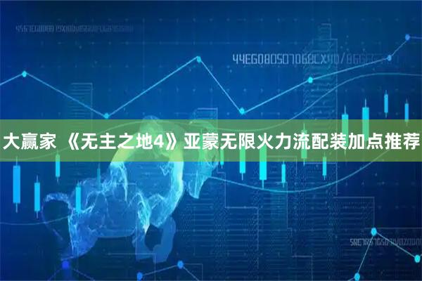 大赢家 《无主之地4》亚蒙无限火力流配装加点推荐