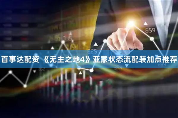 百事达配资 《无主之地4》亚蒙状态流配装加点推荐