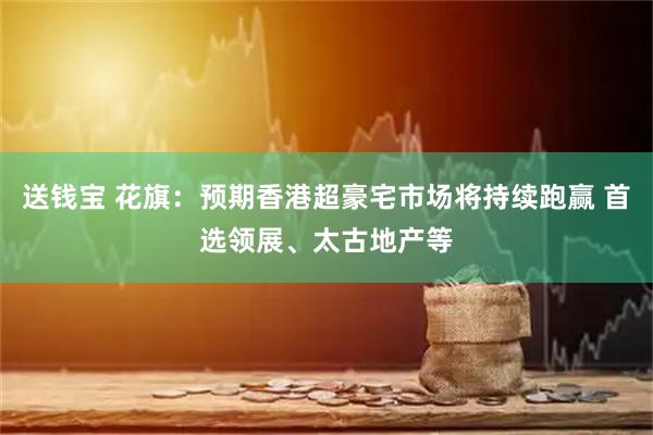 送钱宝 花旗：预期香港超豪宅市场将持续跑赢 首选领展、太古地产等