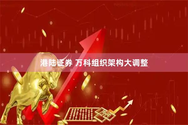 港陆证券 万科组织架构大调整
