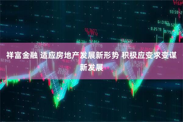 祥富金融 适应房地产发展新形势 积极应变求变谋新发展