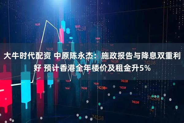 大牛时代配资 中原陈永杰：施政报告与降息双重利好 预计香港全年楼价及租金升5%