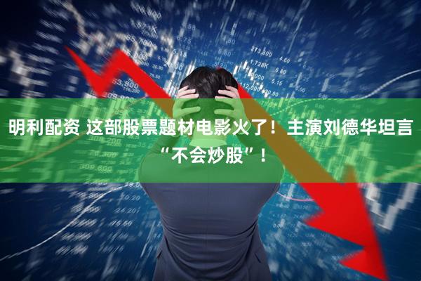 明利配资 这部股票题材电影火了！主演刘德华坦言“不会炒股”！