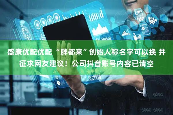 盛康优配优配 “胖都来”创始人称名字可以换 并征求网友建议！公司抖音账号内容已清空