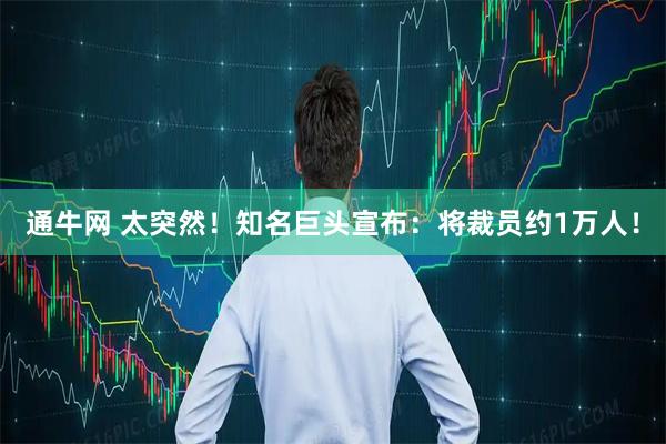 通牛网 太突然！知名巨头宣布：将裁员约1万人！