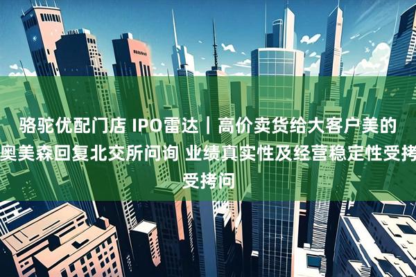 骆驼优配门店 IPO雷达｜高价卖货给大客户美的？奥美森回复北交所问询 业绩真实性及经营稳定性受拷问