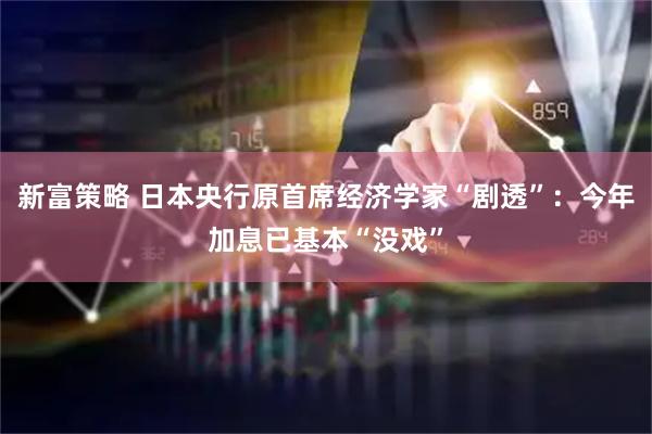 新富策略 日本央行原首席经济学家“剧透”：今年加息已基本“没戏”