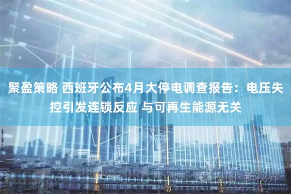 聚盈策略 西班牙公布4月大停电调查报告：电压失控引发连锁反应 与可再生能源无关