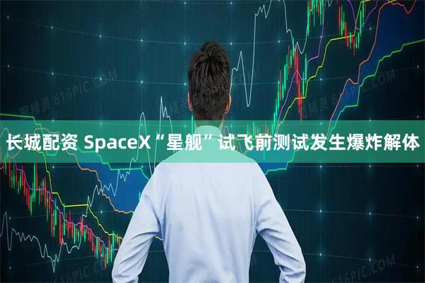 长城配资 SpaceX“星舰”试飞前测试发生爆炸解体