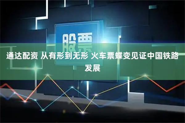通达配资 从有形到无形 火车票蝶变见证中国铁路发展