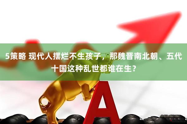 5策略 现代人摆烂不生孩子，那魏晋南北朝、五代十国这种乱世都谁在生？