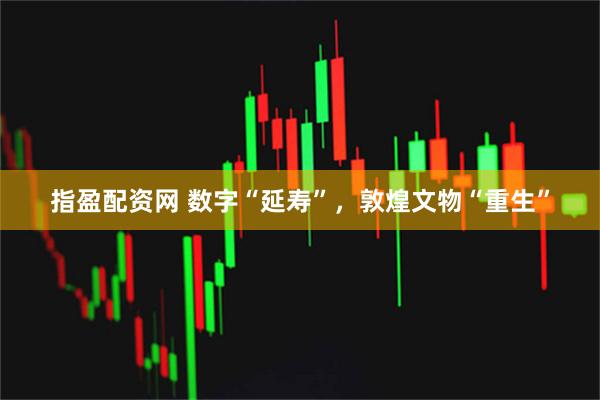 指盈配资网 数字“延寿”，敦煌文物“重生”