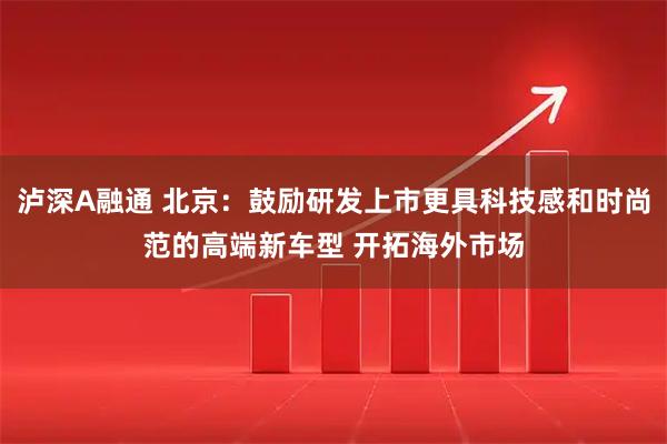 泸深A融通 北京：鼓励研发上市更具科技感和时尚范的高端新车型 开拓海外市场