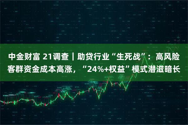 中金财富 21调查｜助贷行业“生死战”：高风险客群资金成本高涨，“24%+权益”模式潜滋暗长