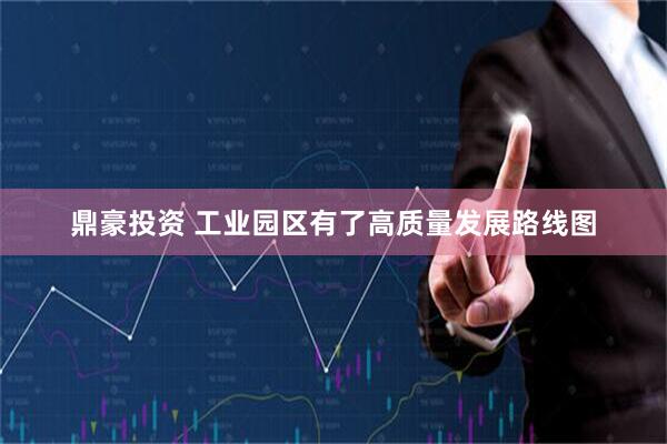 鼎豪投资 工业园区有了高质量发展路线图