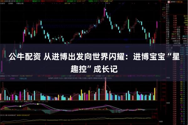 公牛配资 从进博出发向世界闪耀:进博宝宝“星趣控”成长记