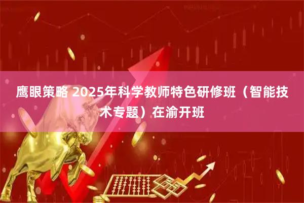 鹰眼策略 2025年科学教师特色研修班（智能技术专题）在渝开班