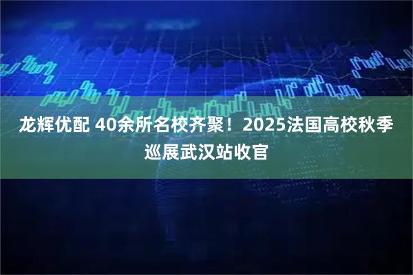 龙辉优配 40余所名校齐聚！2025法国高校秋季巡展武汉站收官