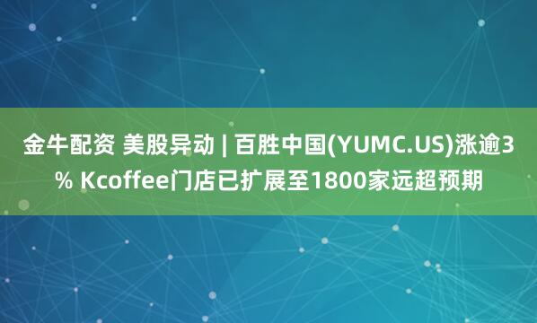 金牛配资 美股异动 | 百胜中国(YUMC.US)涨逾3% Kcoffee门店已扩展至1800家远超预期