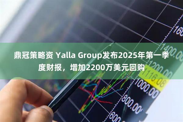 鼎冠策略资 Yalla Group发布2025年第一季度财报，增加2200万美元回购