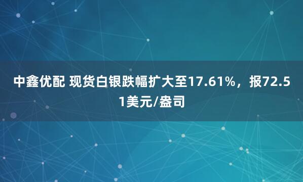 中鑫优配 现货白银跌幅扩大至17.61%，报72.51美元/盎司
