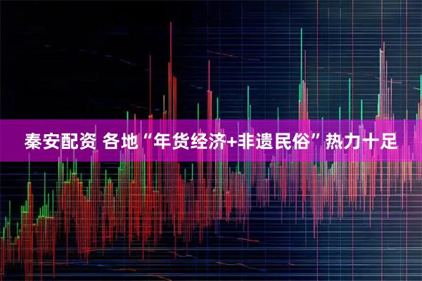 秦安配资 各地“年货经济+非遗民俗”热力十足