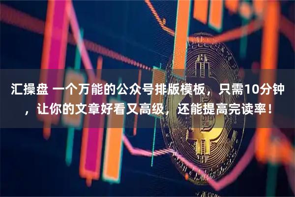 汇操盘 一个万能的公众号排版模板，只需10分钟，让你的文章好看又高级，还能提高完读率！