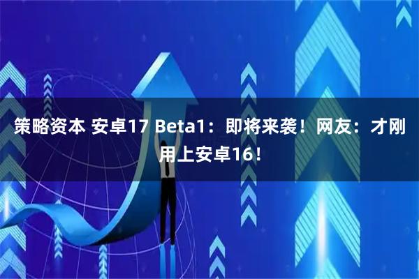 策略资本 安卓17 Beta1:即将来袭!网友:才刚用上安卓16!