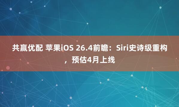 共赢优配 苹果iOS 26.4前瞻：Siri史诗级重构，预估4月上线