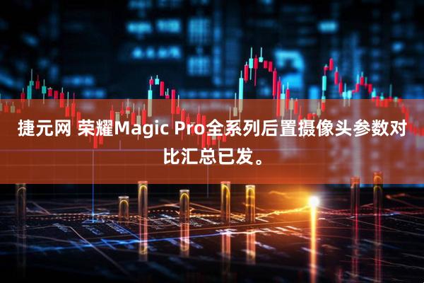 捷元网 荣耀Magic Pro全系列后置摄像头参数对比汇总已发。