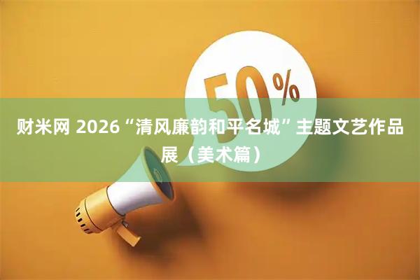 财米网 2026“清风廉韵和平名城”主题文艺作品展(美术篇)