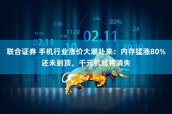 联合证券 手机行业涨价大潮扑来：内存猛涨80%还未到顶，千元机或将消失
