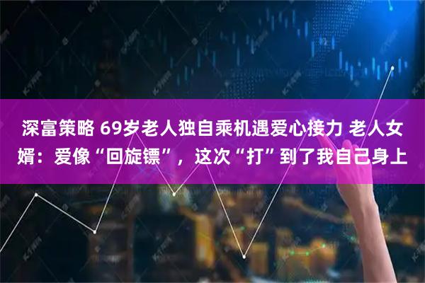 深富策略 69岁老人独自乘机遇爱心接力 老人女婿：爱像“回旋镖”，这次“打”到了我自己身上