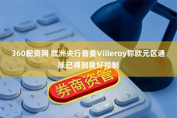 360配资网 欧洲央行管委Villeroy称欧元区通胀已得到良好控制