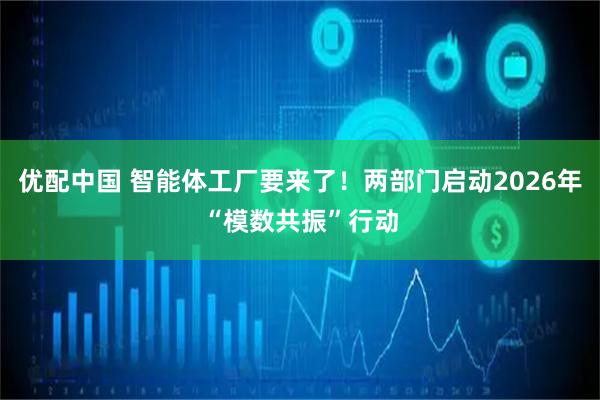 优配中国 智能体工厂要来了！两部门启动2026年“模数共振”行动