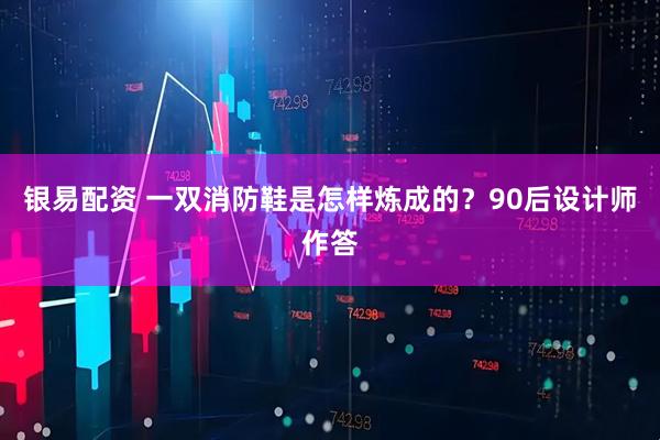 银易配资 一双消防鞋是怎样炼成的？90后设计师作答