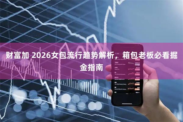 财富加 2026女包流行趋势解析，箱包老板必看掘金指南