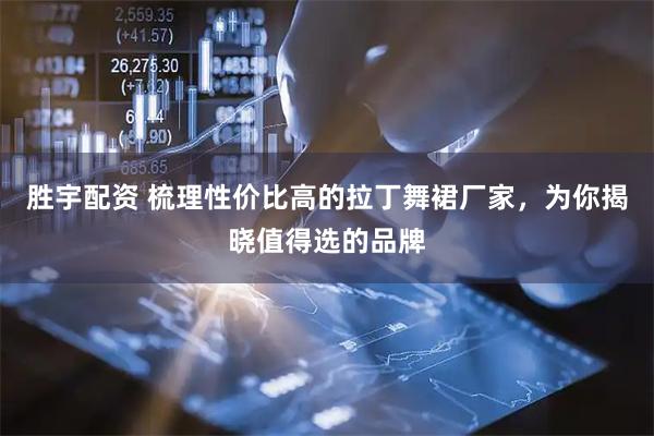 胜宇配资 梳理性价比高的拉丁舞裙厂家，为你揭晓值得选的品牌