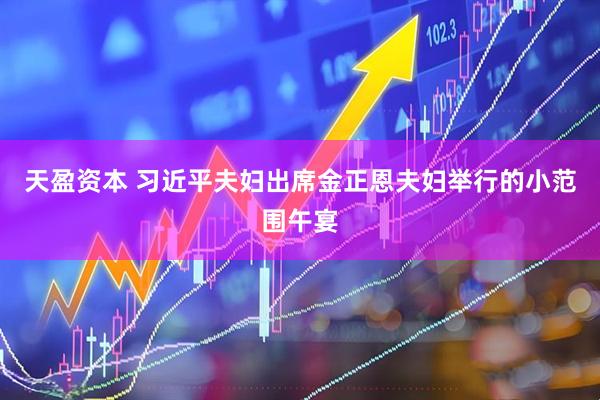 天盈资本 习近平夫妇出席金正恩夫妇举行的小范围午宴